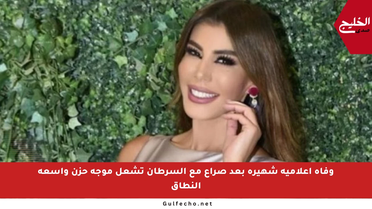 وفاة إعلامية شهيرة بعد صراع مع السرطان تشعل موجة حزن واسعة النطاق